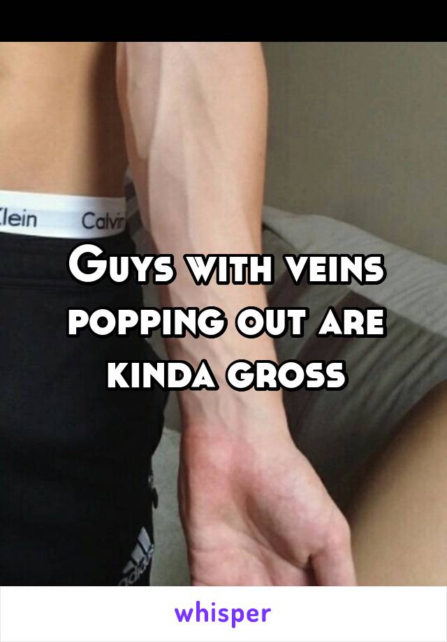 Guys with veins popping out are kinda gross