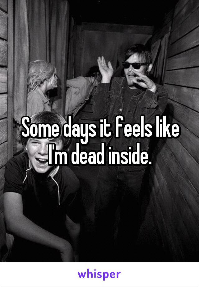 Some days it feels like I'm dead inside.