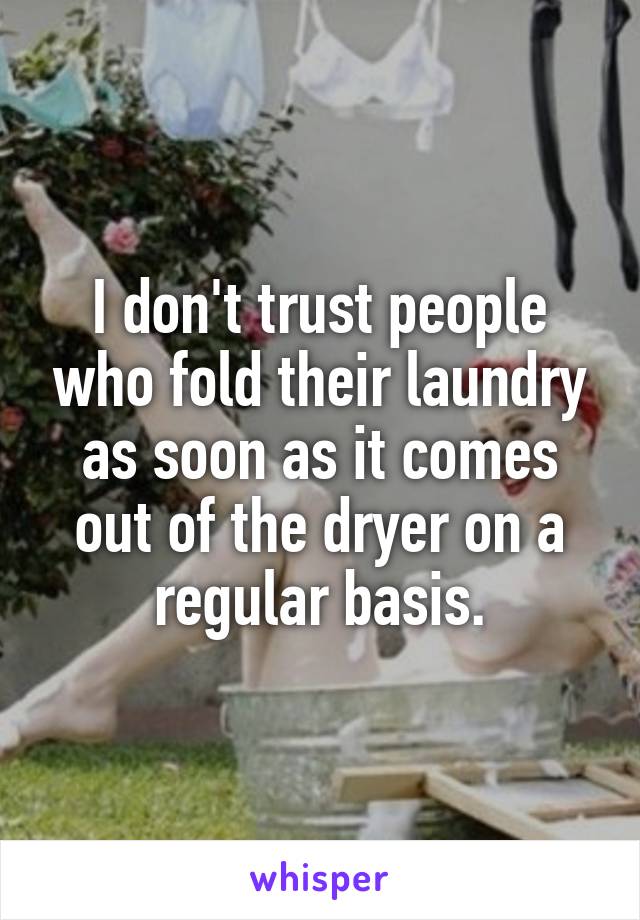 I don't trust people who fold their laundry as soon as it comes out of the dryer on a regular basis.