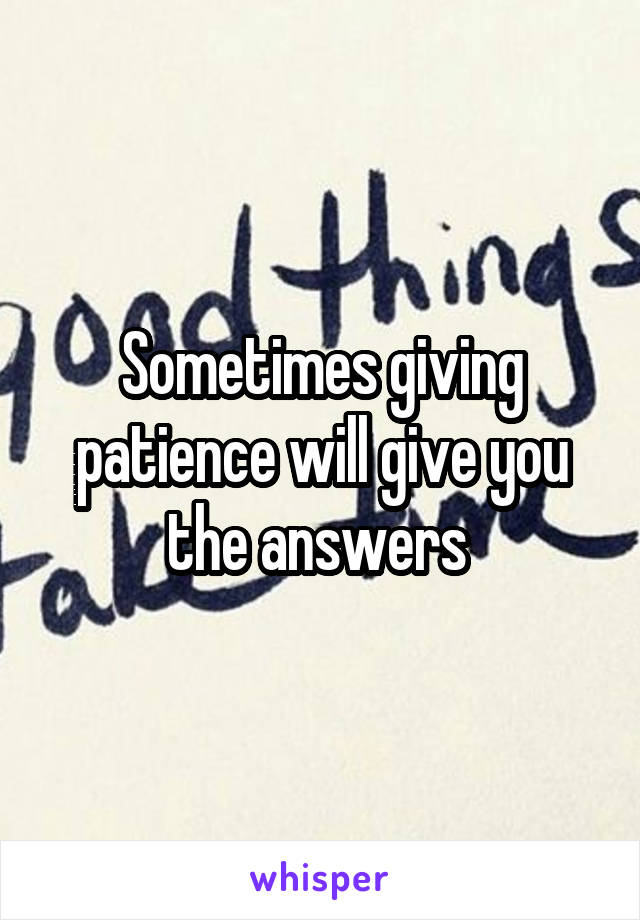 Sometimes giving patience will give you the answers 