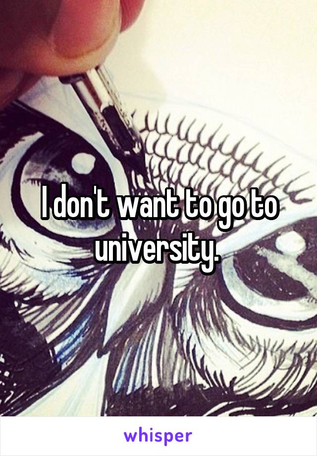 I don't want to go to university. 