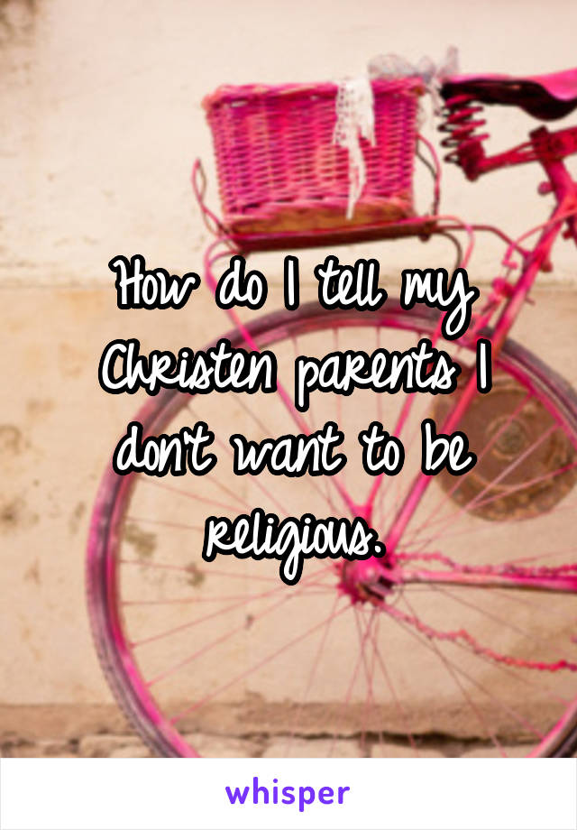 How do I tell my Christen parents I don't want to be religious.