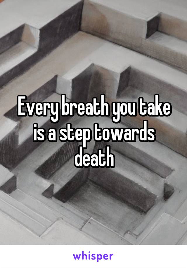 Every breath you take is a step towards death