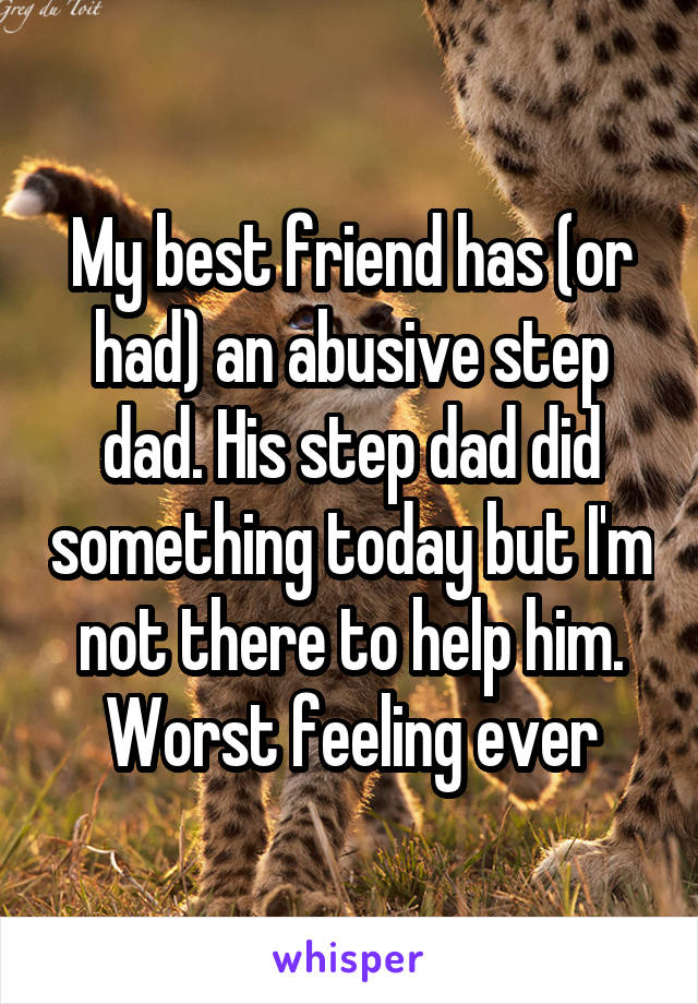 My best friend has (or had) an abusive step dad. His step dad did something today but I'm not there to help him. Worst feeling ever