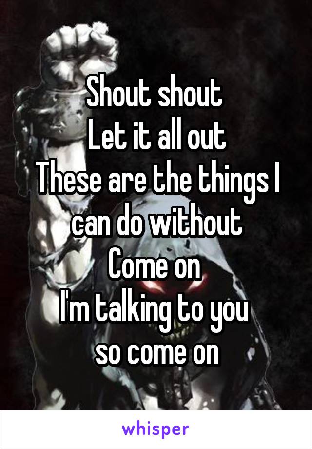 Shout shout 
Let it all out
These are the things I can do without
Come on 
I'm talking to you 
so come on