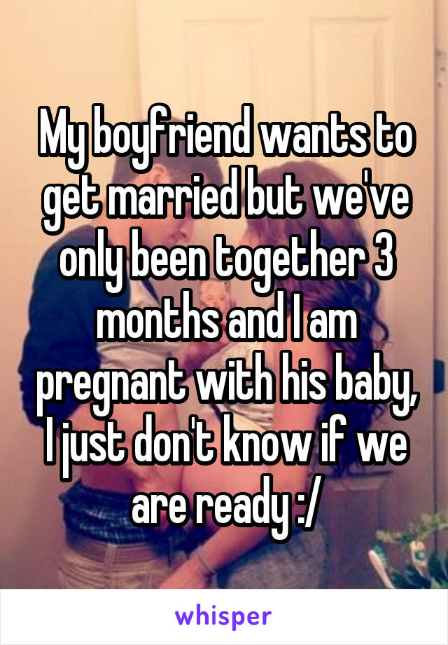 My boyfriend wants to get married but we've only been together 3 months and I am pregnant with his baby, I just don't know if we are ready :/