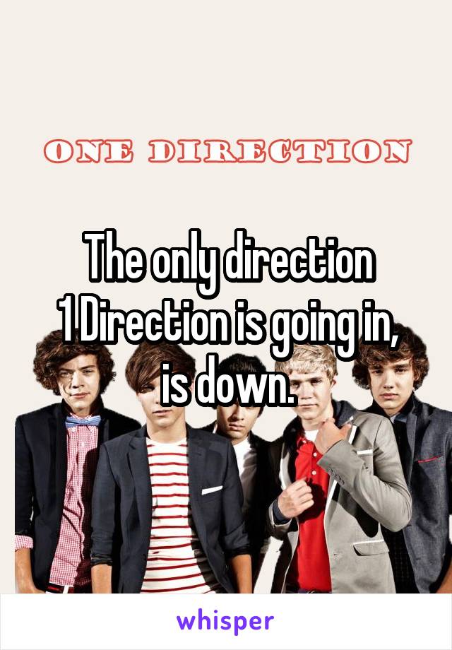 The only direction
 1 Direction is going in,  is down.