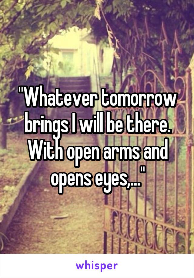 "Whatever tomorrow brings I will be there. With open arms and opens eyes,..."