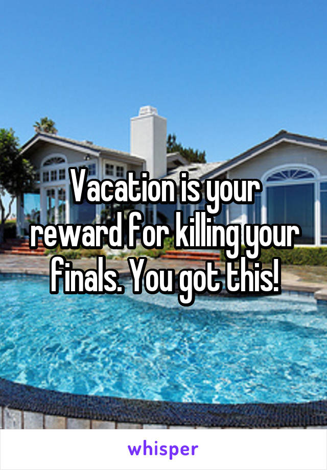 Vacation is your reward for killing your finals. You got this!