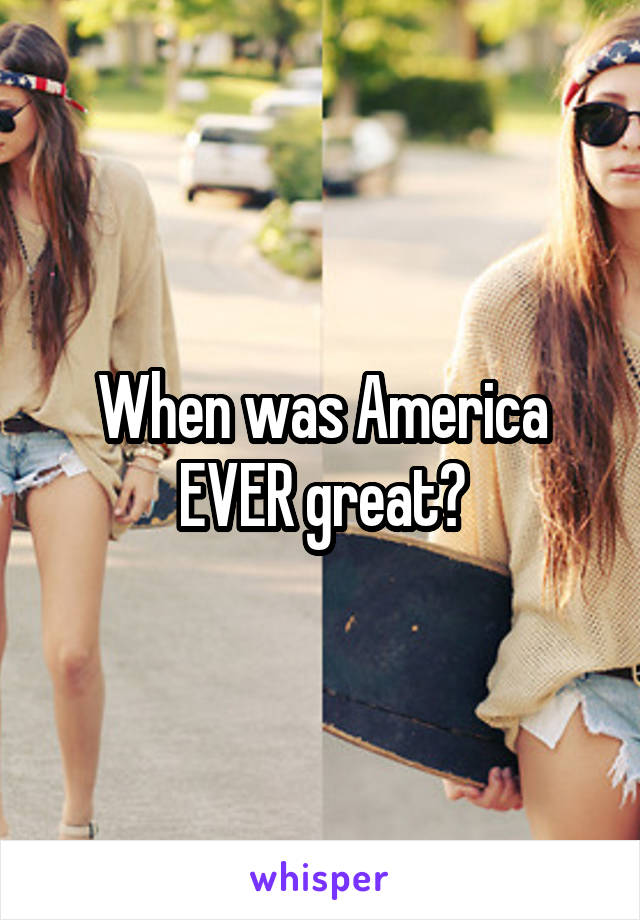 When was America EVER great?