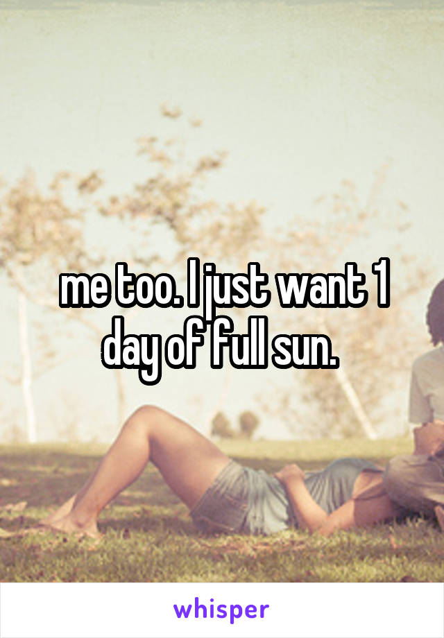 me too. I just want 1 day of full sun. 