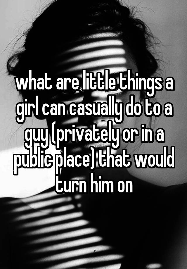 what-are-little-things-a-girl-can-casually-do-to-a-guy-privately-or-in