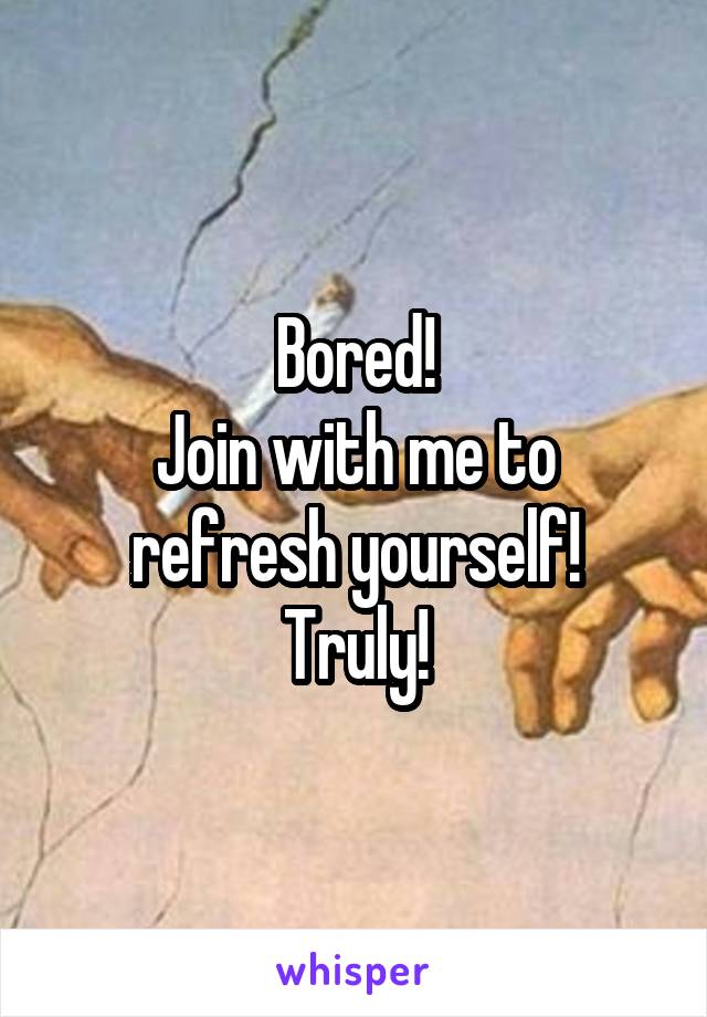 Bored!
Join with me to refresh yourself!
Truly!