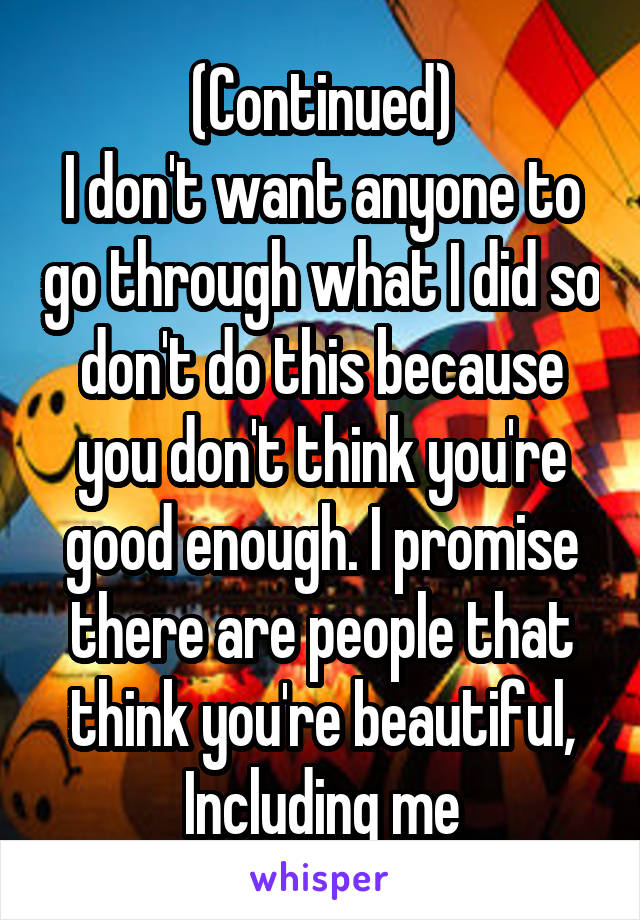 (Continued)
I don't want anyone to go through what I did so don't do this because you don't think you're good enough. I promise there are people that think you're beautiful,
Including me