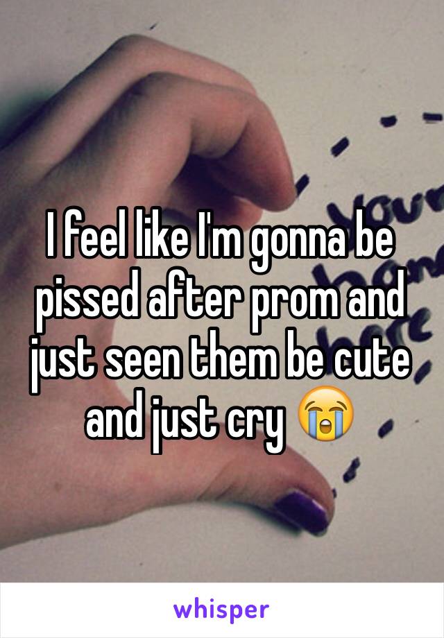 I feel like I'm gonna be pissed after prom and just seen them be cute and just cry 😭