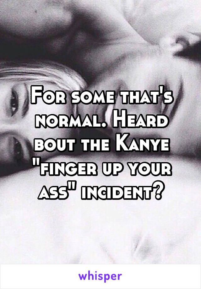 For some that's normal. Heard bout the Kanye "finger up your ass" incident😂