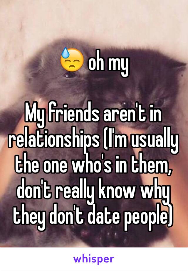 😓 oh my

My friends aren't in relationships (I'm usually the one who's in them, don't really know why they don't date people)