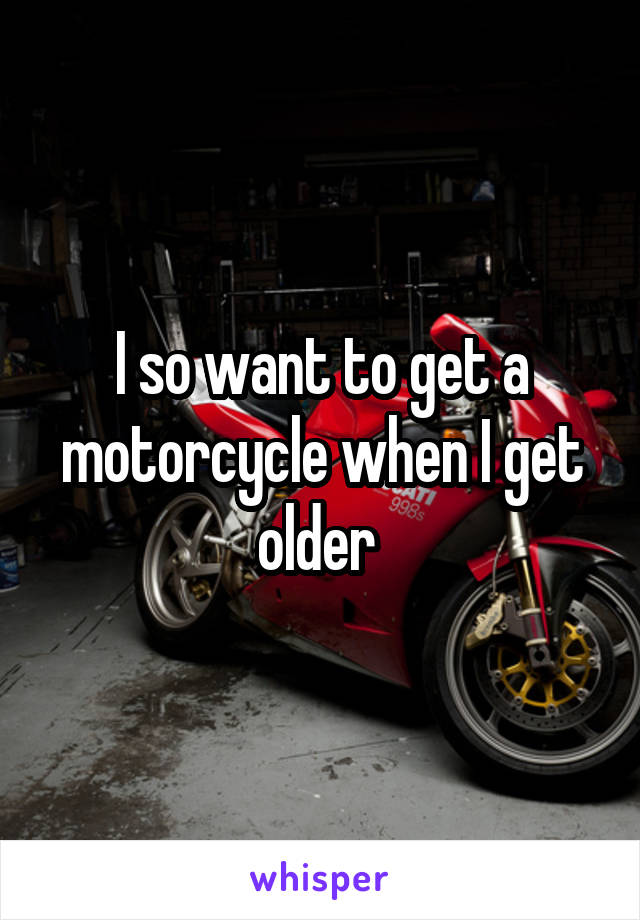 I so want to get a motorcycle when I get older 