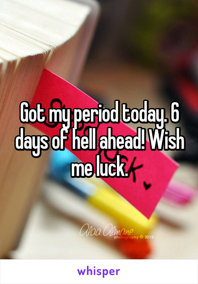 Got my period today. 6 days of hell ahead! Wish me luck.