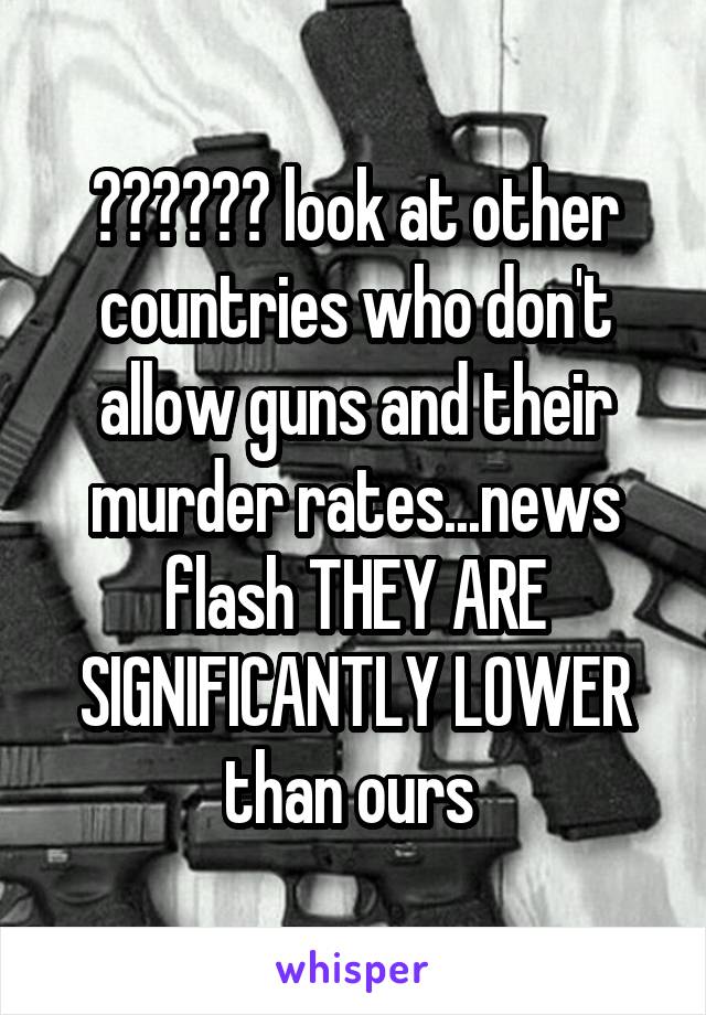 ?????? look at other countries who don't allow guns and their murder rates...news flash THEY ARE SIGNIFICANTLY LOWER than ours 