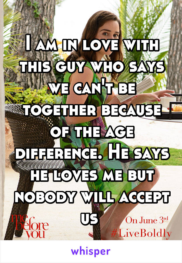 I am in love with this guy who says we can't be together because of the age difference. He says he loves me but nobody will accept us 