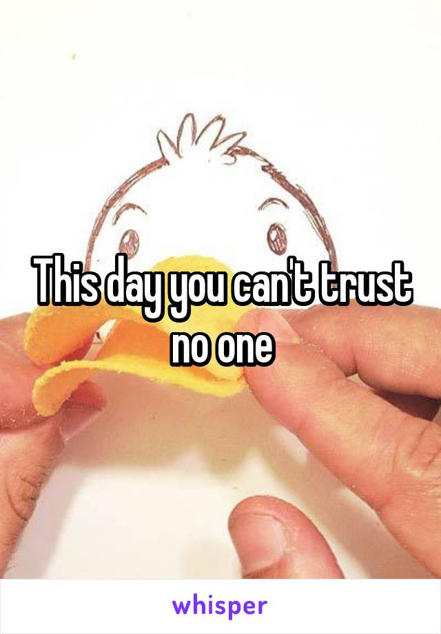 This day you can't trust no one