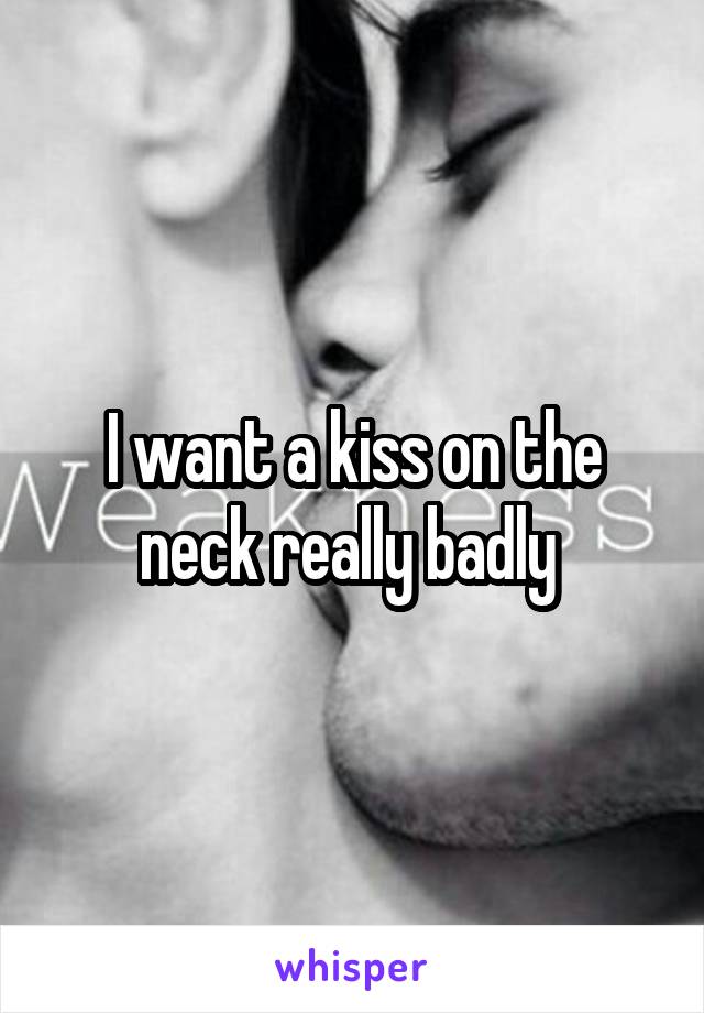 I want a kiss on the neck really badly 