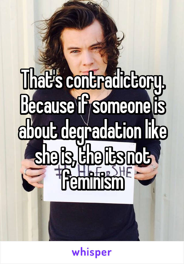 That's contradictory. Because if someone is about degradation like she is, the its not feminism