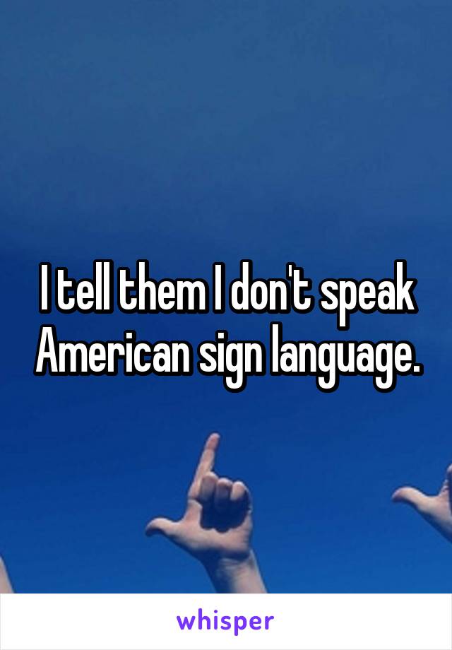 I tell them I don't speak American sign language.