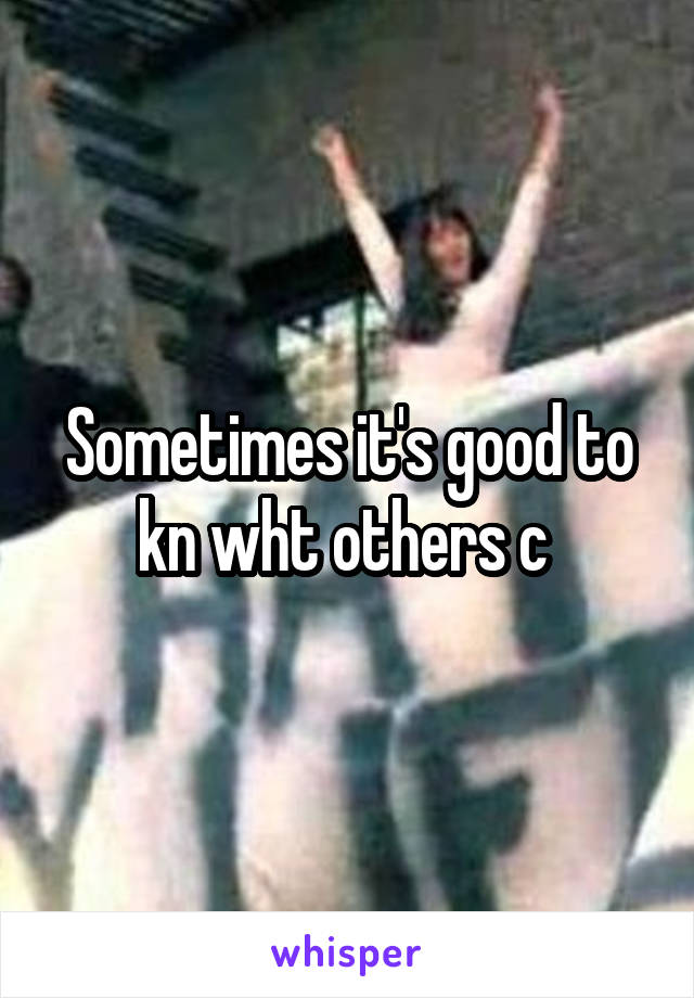 Sometimes it's good to kn wht others c 