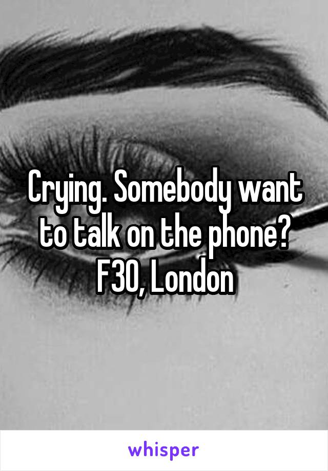 Crying. Somebody want to talk on the phone?
F30, London