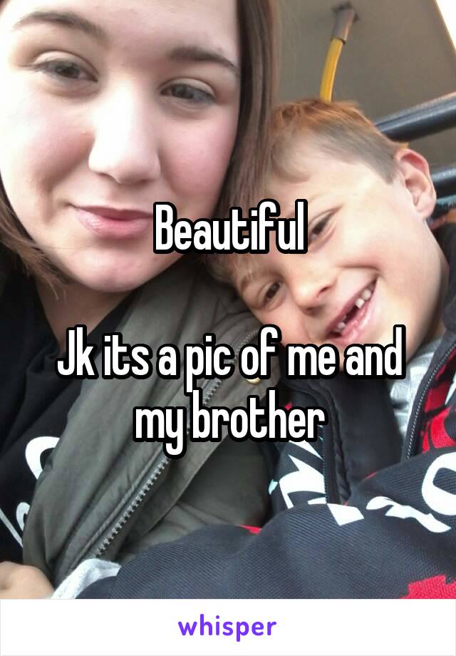 Beautiful

Jk its a pic of me and my brother