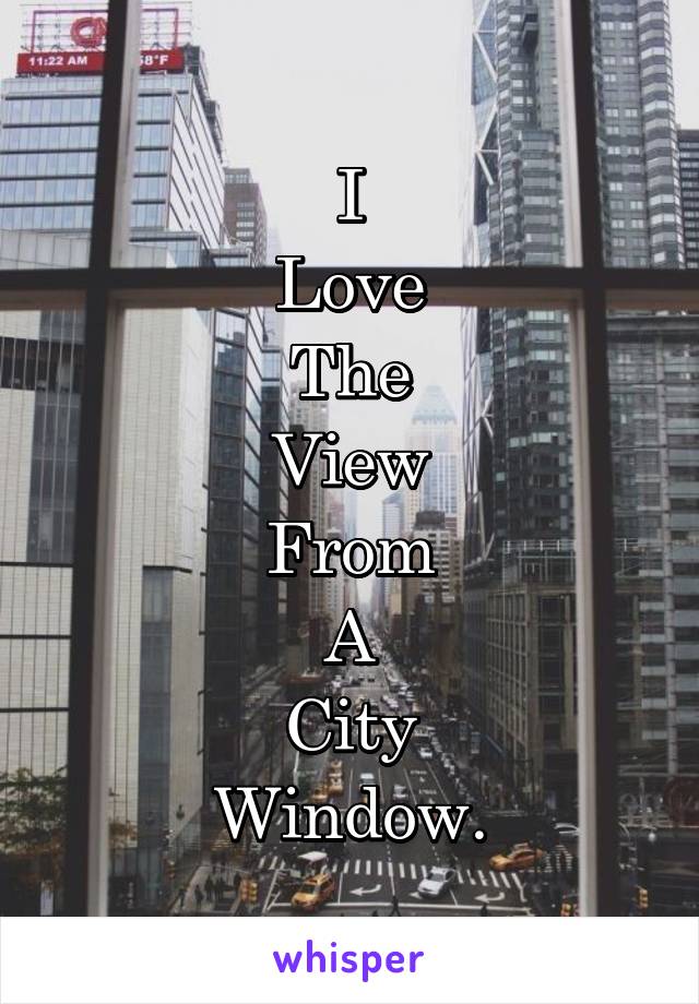 I
Love
The
View
From
A
City
Window.