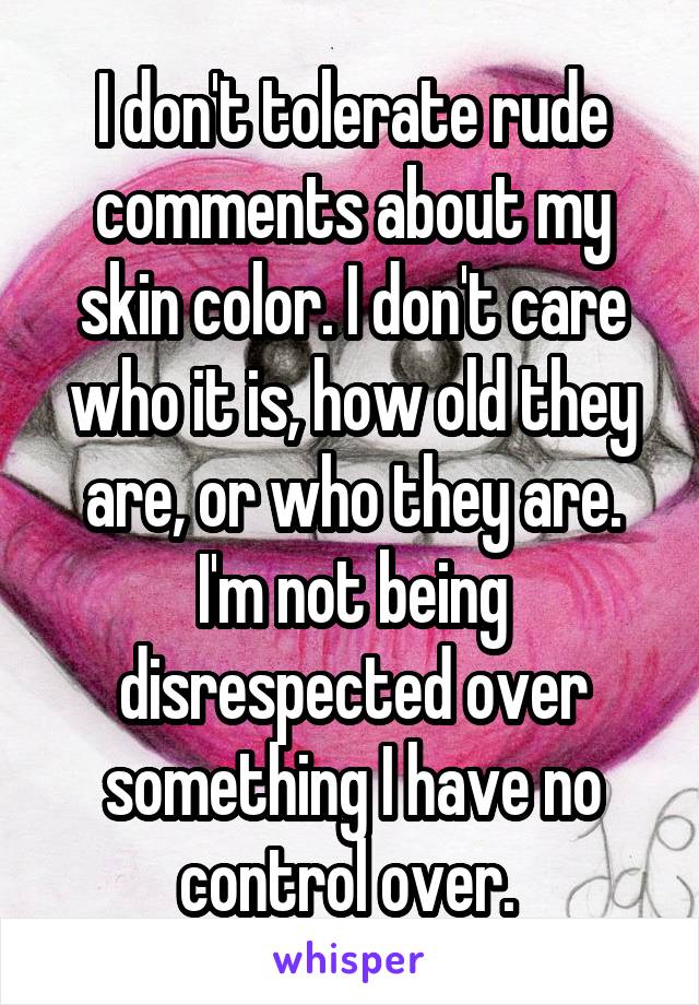 I don't tolerate rude comments about my skin color. I don't care who it is, how old they are, or who they are. I'm not being disrespected over something I have no control over. 