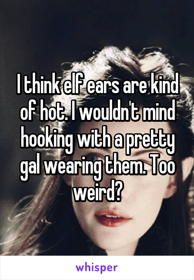 I think elf ears are kind of hot. I wouldn't mind hooking with a pretty gal wearing them. Too weird?