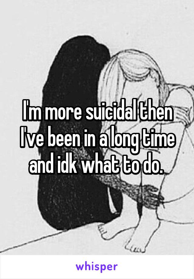 I'm more suicidal then I've been in a long time and idk what to do. 