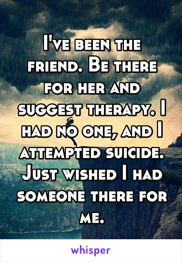 I've been the friend. Be there for her and suggest therapy. I had no one, and I attempted suicide. Just wished I had someone there for me.