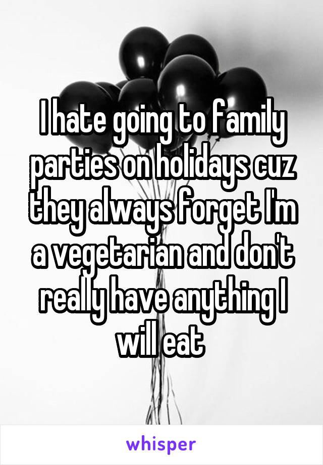 I hate going to family parties on holidays cuz they always forget I'm a vegetarian and don't really have anything I will eat 