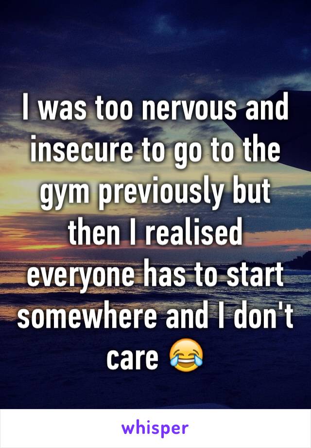 I was too nervous and insecure to go to the gym previously but then I realised everyone has to start somewhere and I don't care 😂