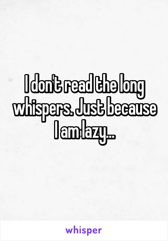 I don't read the long whispers. Just because I am lazy...
