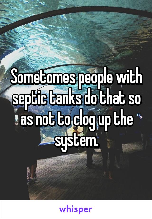 Sometomes people with septic tanks do that so as not to clog up the system.