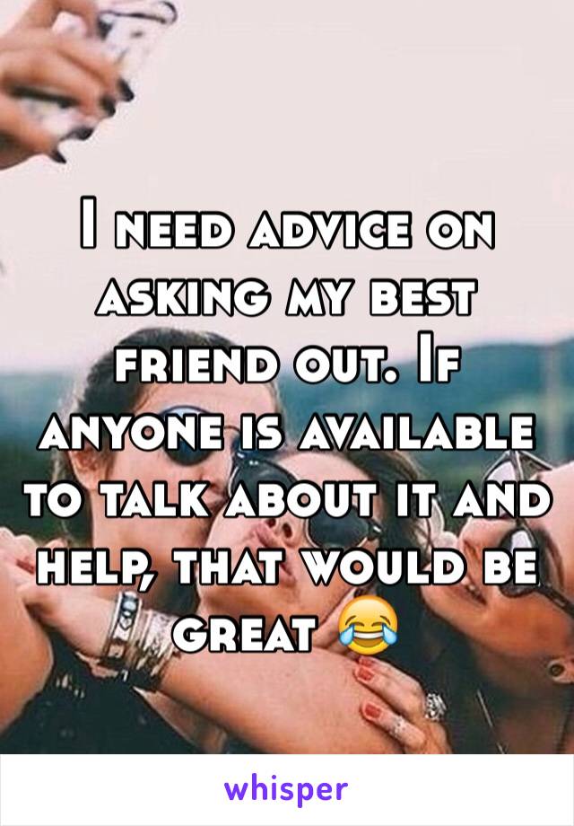 I need advice on asking my best friend out. If anyone is available to talk about it and help, that would be great 😂