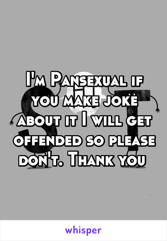 I'm Pansexual if you make joke about it I will get offended so please don't. Thank you 