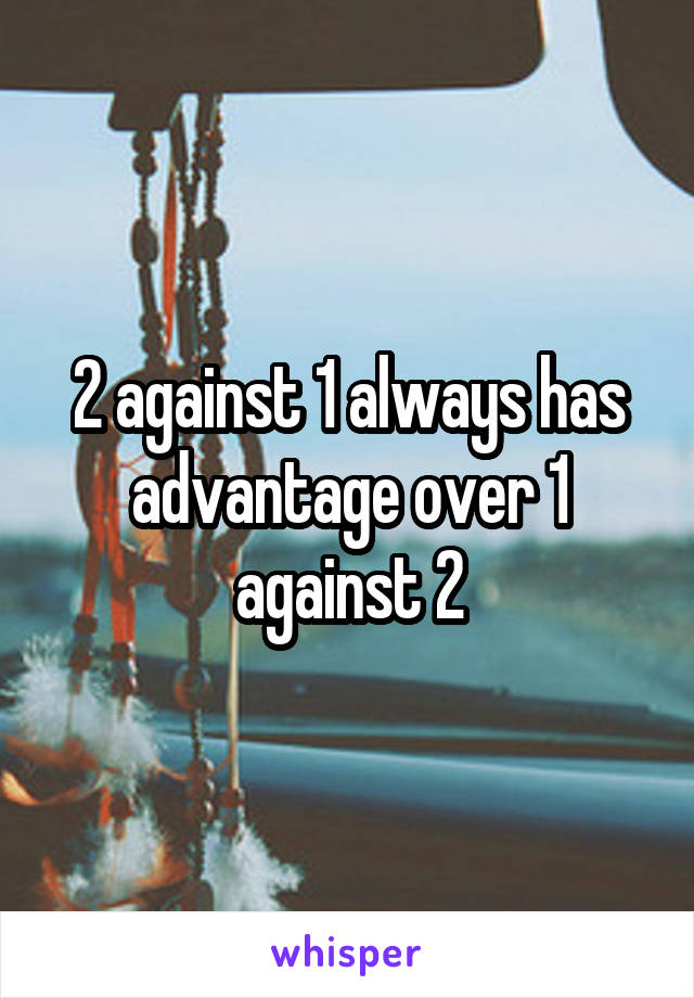 2 against 1 always has advantage over 1 against 2