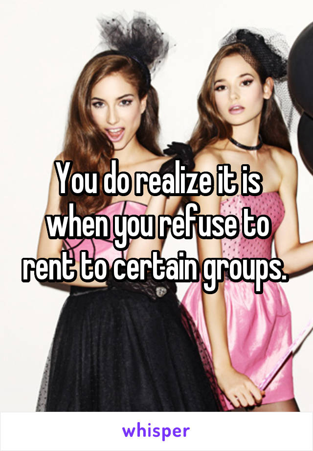 You do realize it is when you refuse to rent to certain groups. 