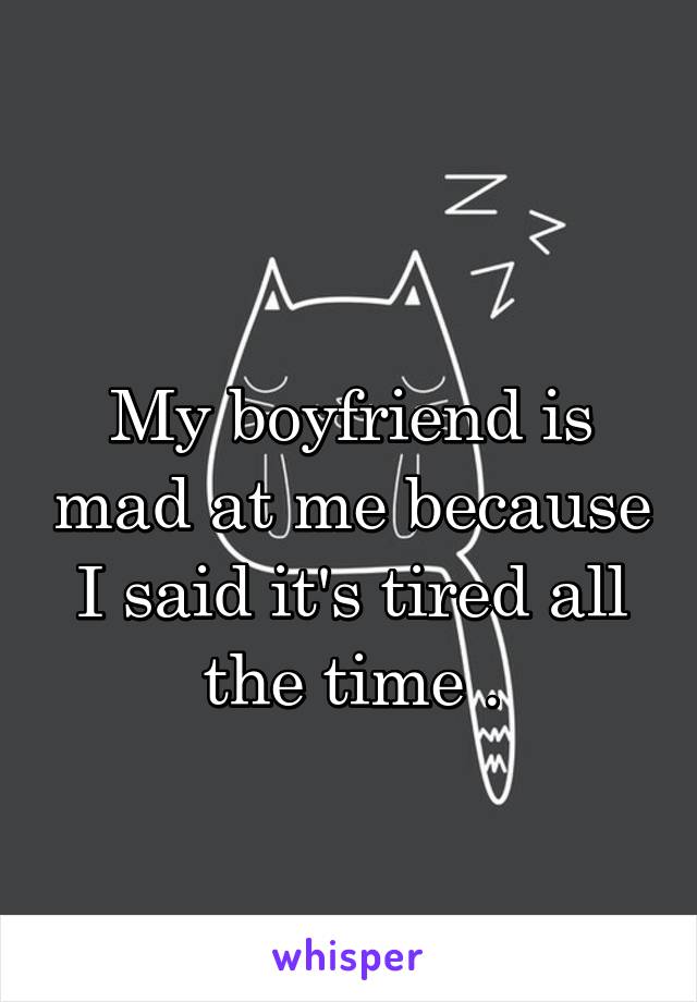 
My boyfriend is mad at me because I said it's tired all the time .