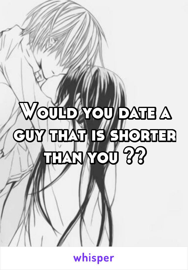 Would you date a guy that is shorter than you ??