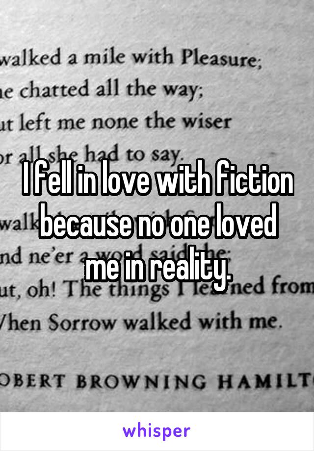 I fell in love with fiction because no one loved me in reality.