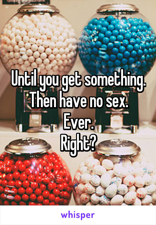 Until you get something.
Then have no sex. Ever.
Right?