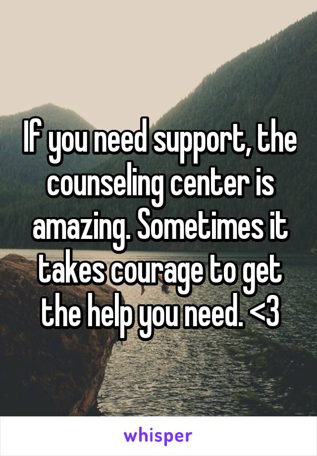 If you need support, the counseling center is amazing. Sometimes it takes courage to get the help you need. <3